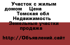 Участок с жилым домом. › Цена ­ 700 000 - Томская обл. Недвижимость » Земельные участки продажа   